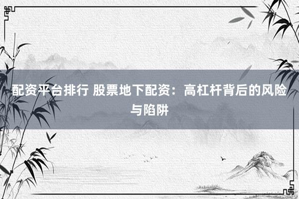 配资平台排行 股票地下配资：高杠杆背后的风险与陷阱