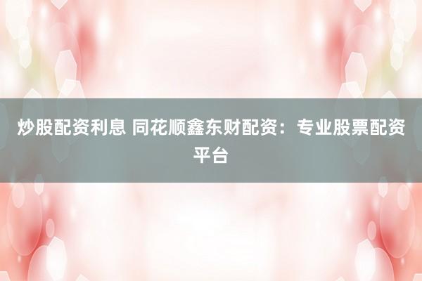 炒股配资利息 同花顺鑫东财配资：专业股票配资平台