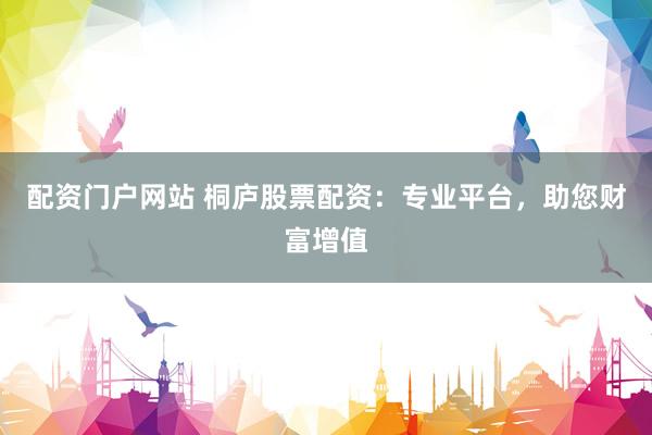 配资门户网站 桐庐股票配资：专业平台，助您财富增值