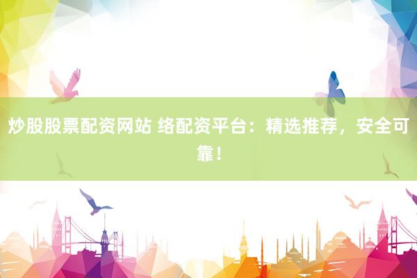 炒股股票配资网站 络配资平台:精选推荐,安全可靠!