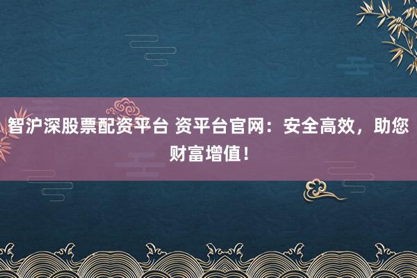 智沪深股票配资平台 资平台官网：安全高效，助您财富增值！