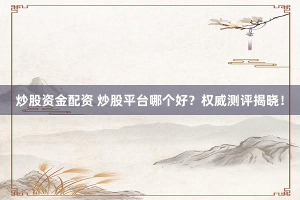 炒股资金配资 炒股平台哪个好？权威测评揭晓！