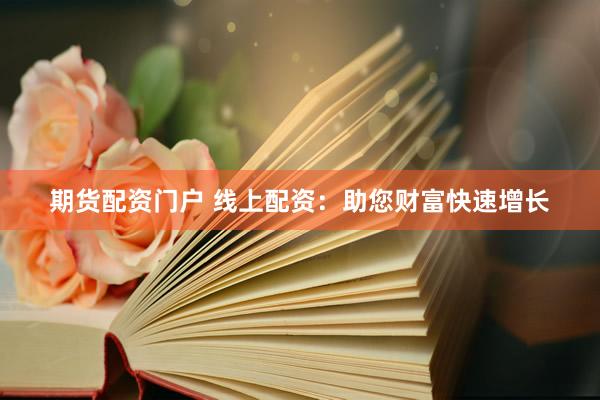 期货配资门户 线上配资：助您财富快速增长
