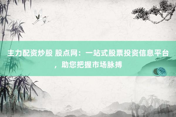 主力配资炒股 股点网：一站式股票投资信息平台，助您把握市场脉搏