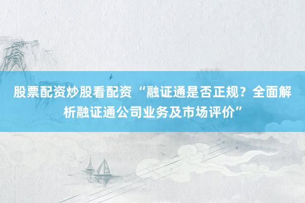 股票配资炒股看配资 “融证通是否正规？全面解析融证通公司业务及市场评价”
