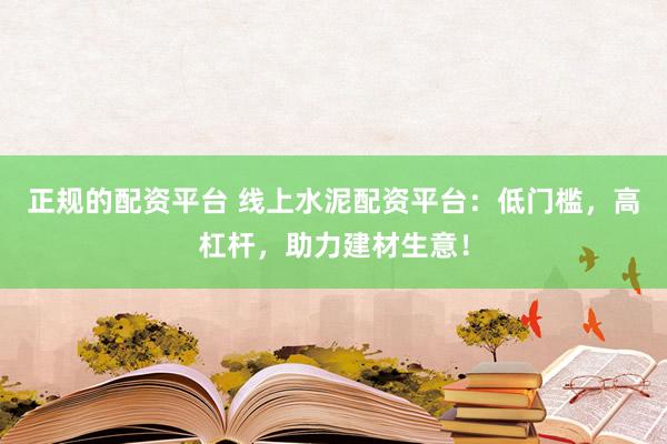 正规的配资平台 线上水泥配资平台：低门槛，高杠杆，助力建材生意！