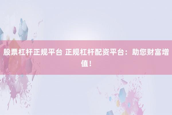 股票杠杆正规平台 正规杠杆配资平台：助您财富增值！