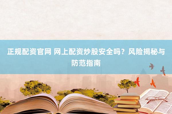 正规配资官网 网上配资炒股安全吗？风险揭秘与防范指南