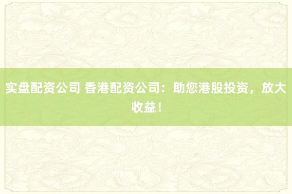 实盘配资公司 香港配资公司:助您港股投资,放大收益!
