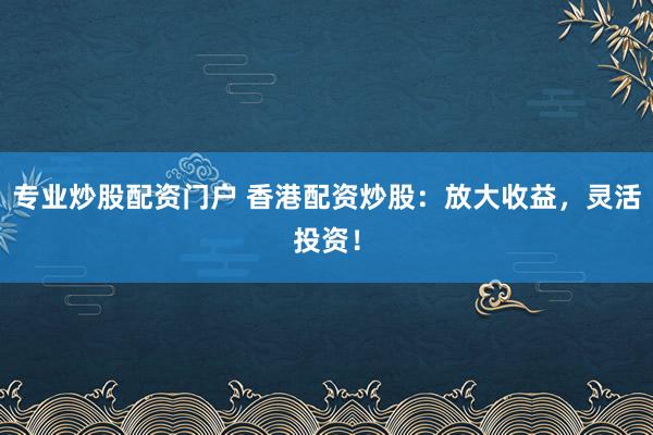 专业炒股配资门户 香港配资炒股:放大收益,灵活投资!