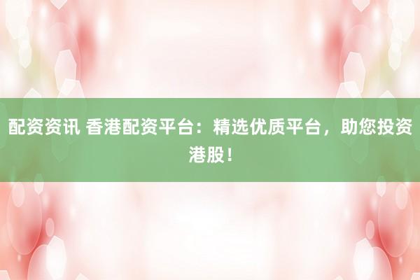 配资资讯 香港配资平台：精选优质平台，助您投资港股！