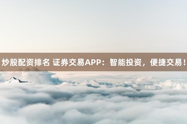 炒股配资排名 证券交易APP：智能投资，便捷交易！