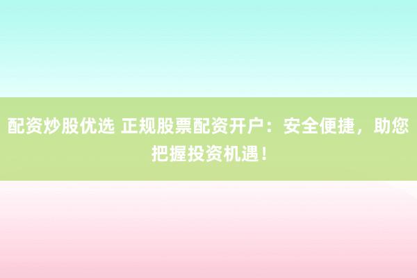 配资炒股优选 正规股票配资开户：安全便捷，助您把握投资机遇！
