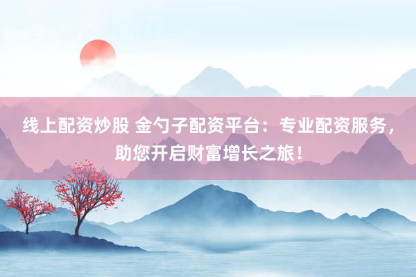 线上配资炒股 金勺子配资平台:专业配资服务,助您开启财富增长之旅!