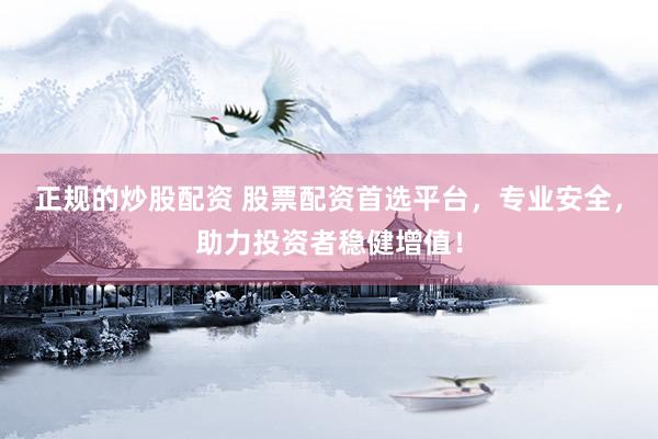 正规的炒股配资 股票配资首选平台,专业安全,助力投资者稳健增值!