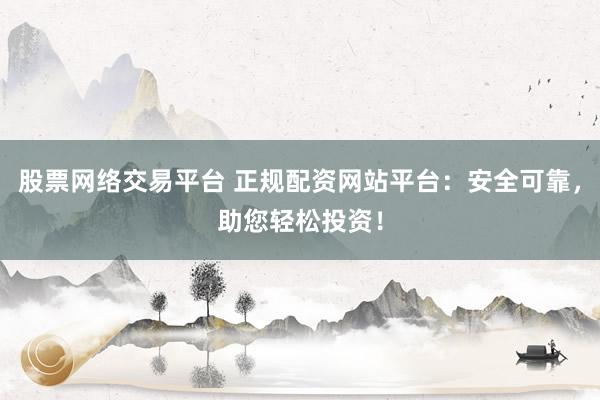 股票网络交易平台 正规配资网站平台:安全可靠,助您轻松投资!