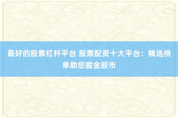 最好的股票杠杆平台 股票配资十大平台:精选榜单助您掘金股市