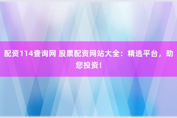 配资114查询网 股票配资网站大全:精选平台,助您投资!