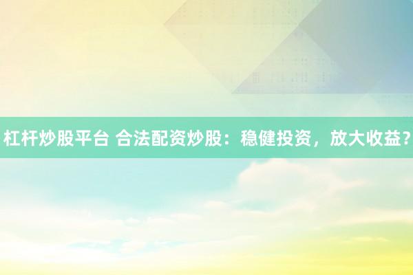 杠杆炒股平台 合法配资炒股:稳健投资,放大收益?