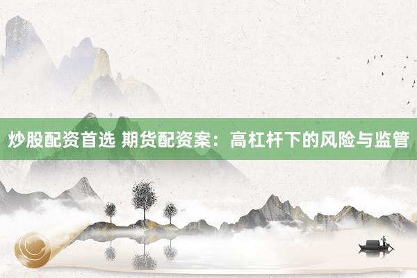 炒股配资首选 期货配资案：高杠杆下的风险与监管