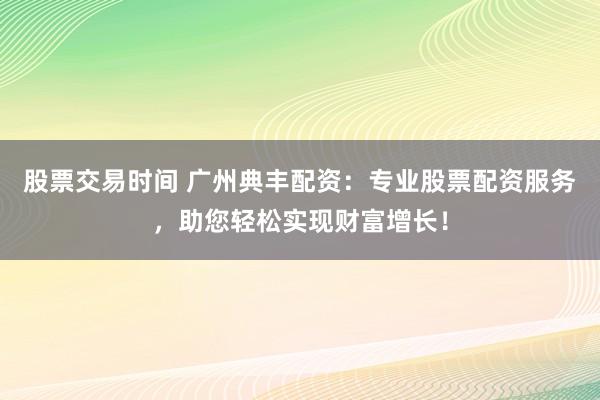 股票交易时间 广州典丰配资：专业股票配资服务，助您轻松实现财富增长！