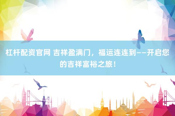 杠杆配资官网 吉祥盈满门，福运连连到——开启您的吉祥富裕之旅！
