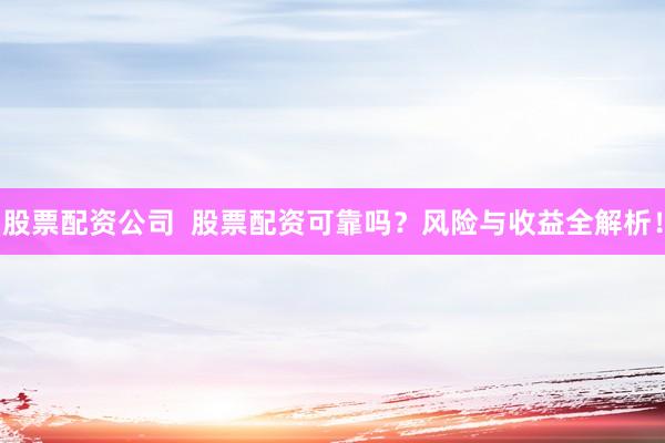 股票配资公司  股票配资可靠吗？风险与收益全解析！