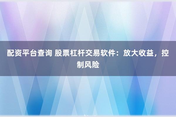 配资平台查询 股票杠杆交易软件:放大收益,控制风险