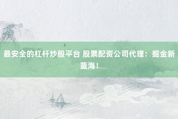 最安全的杠杆炒股平台 股票配资公司代理：掘金新蓝海！