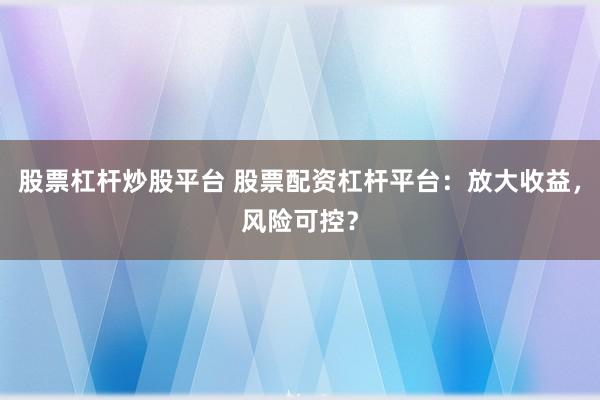股票杠杆炒股平台 股票配资杠杆平台：放大收益，风险可控？