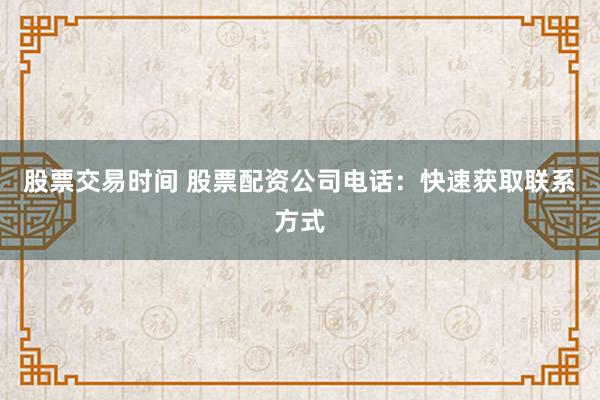 股票交易时间 股票配资公司电话：快速获取联系方式