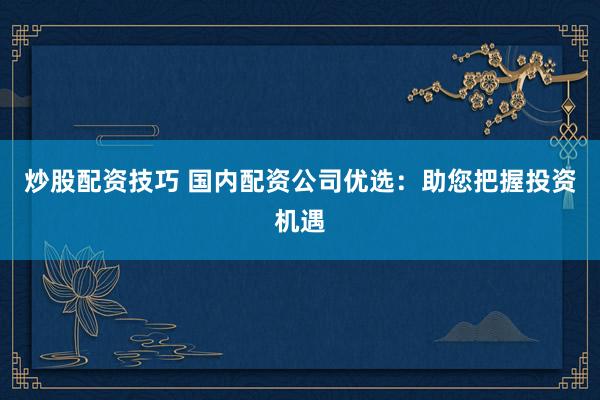 炒股配资技巧 国内配资公司优选：助您把握投资机遇