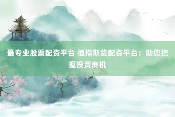 最专业股票配资平台 恒指期货配资平台:助您把握投资良机