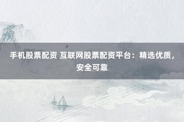 手机股票配资 互联网股票配资平台：精选优质，安全可靠
