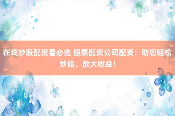 在线炒股配资看必选 股票配资公司配资：助您轻松炒股，放大收益！