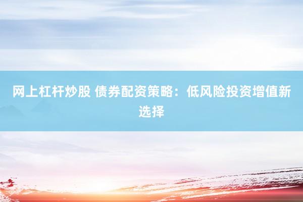 网上杠杆炒股 债券配资策略：低风险投资增值新选择
