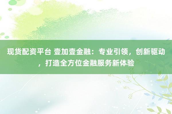 现货配资平台 壹加壹金融：专业引领，创新驱动，打造全方位金融服务新体验