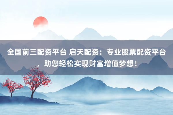 全国前三配资平台 启天配资：专业股票配资平台，助您轻松实现财富增值梦想！