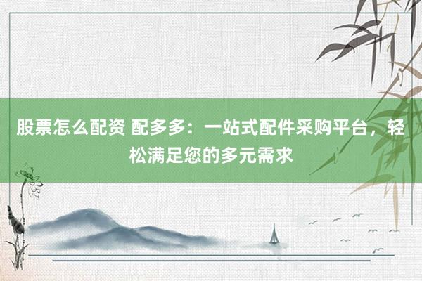 股票怎么配资 配多多：一站式配件采购平台，轻松满足您的多元需求