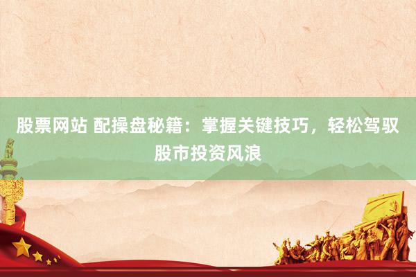 股票网站 配操盘秘籍：掌握关键技巧，轻松驾驭股市投资风浪