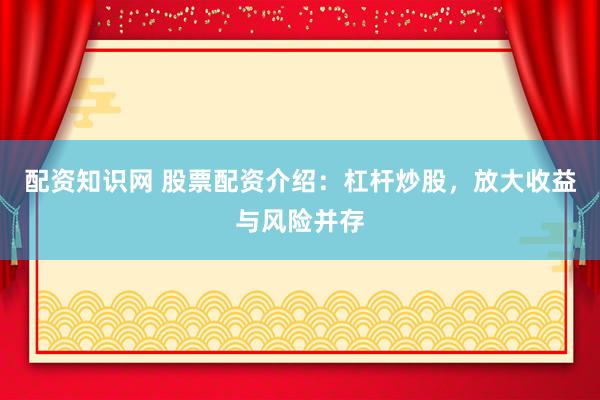 配资知识网 股票配资介绍：杠杆炒股，放大收益与风险并存