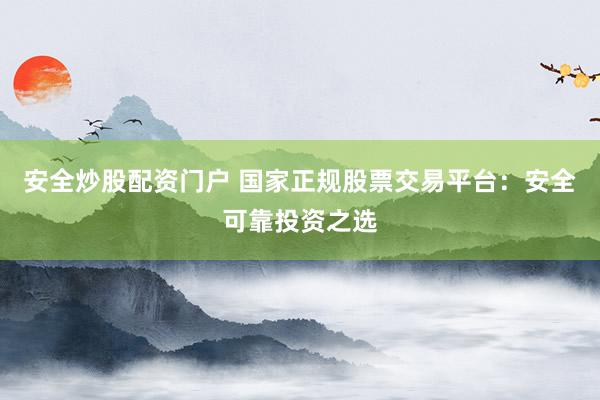 安全炒股配资门户 国家正规股票交易平台：安全可靠投资之选