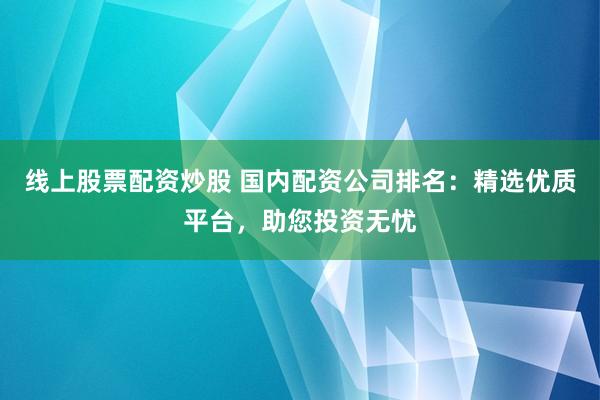 线上股票配资炒股 国内配资公司排名：精选优质平台，助您投资无忧