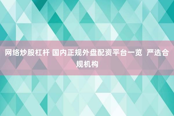 网络炒股杠杆 国内正规外盘配资平台一览  严选合规机构