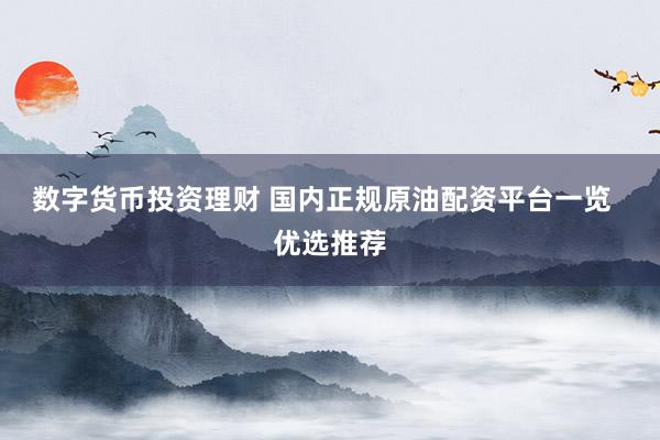 数字货币投资理财 国内正规原油配资平台一览  优选推荐