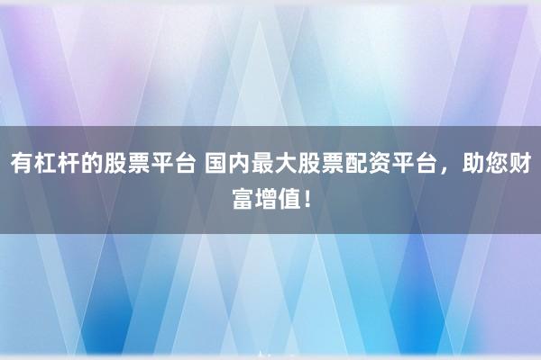 有杠杆的股票平台 国内最大股票配资平台，助您财富增值！