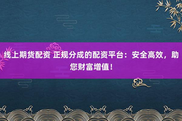线上期货配资 正规分成的配资平台：安全高效，助您财富增值！
