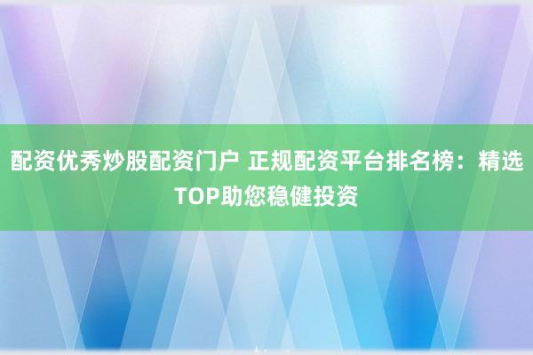 配资优秀炒股配资门户 正规配资平台排名榜：精选TOP助您稳健投资