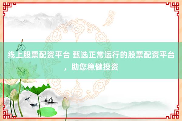 线上股票配资平台 甄选正常运行的股票配资平台，助您稳健投资