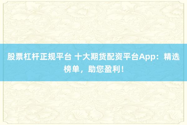 股票杠杆正规平台 十大期货配资平台App：精选榜单，助您盈利！